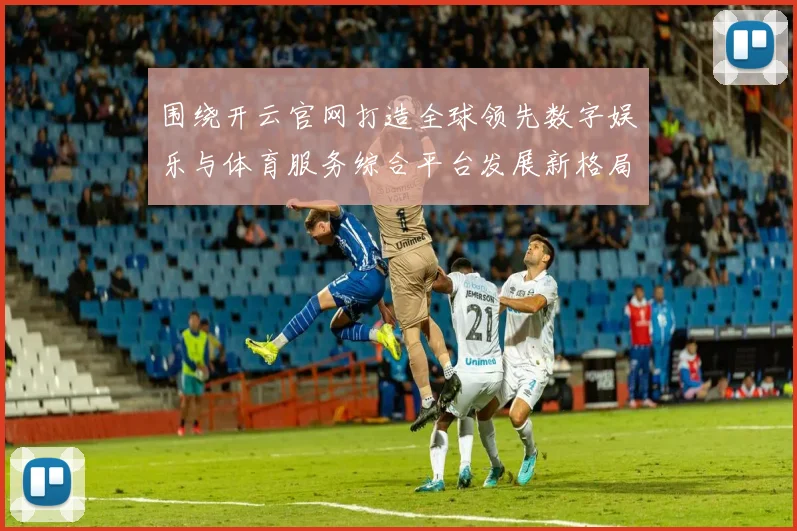 围绕开云官网打造全球领先数字娱乐与体育服务综合平台发展新格局