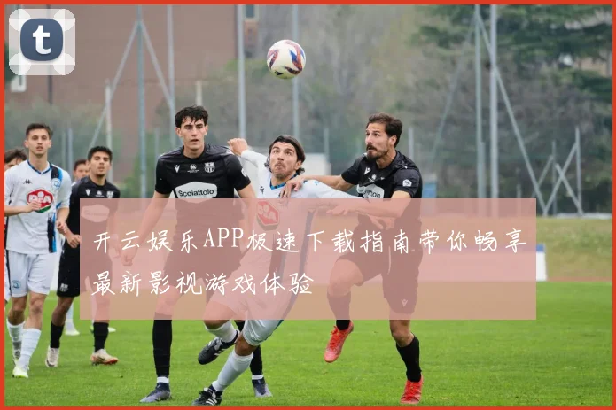 开云娱乐APP极速下载指南带你畅享最新影视游戏体验