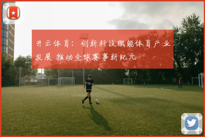 开云体育：创新科技赋能体育产业发展 推动全球赛事新纪元