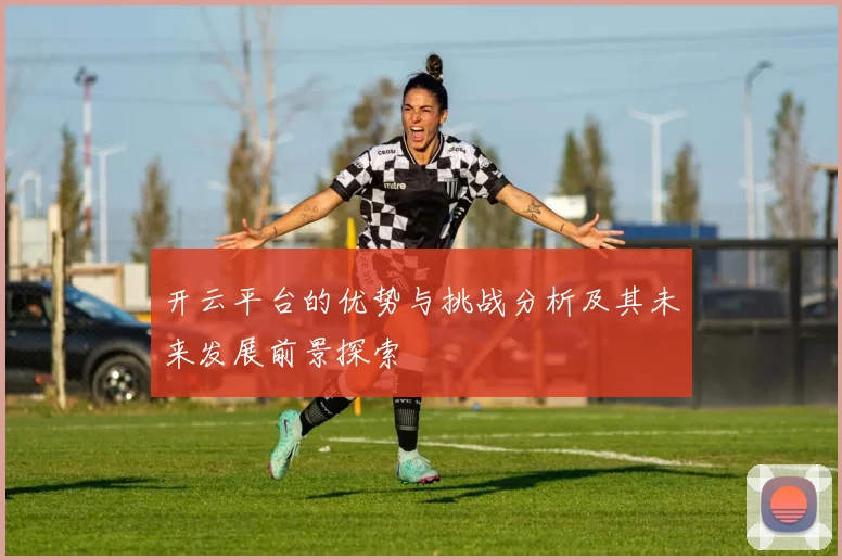 开云平台的优势与挑战分析及其未来发展前景探索