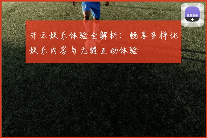 开云娱乐体验全解析：畅享多样化娱乐内容与无缝互动体验