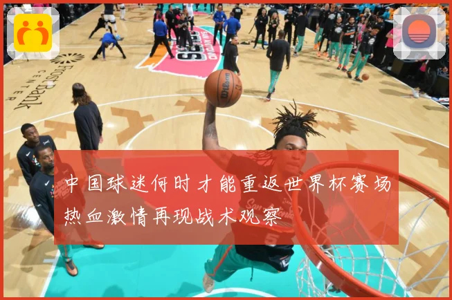 中国球迷何时才能重返世界杯赛场热血激情再现战术观察