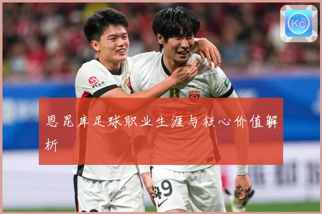 恩昆库足球职业生涯与核心价值解析