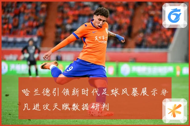 哈兰德引领新时代足球风暴展示非凡进攻天赋数据研判