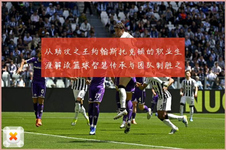 从助攻之王约翰斯托克顿的职业生涯解读篮球智慧传承与团队制胜之道解析
