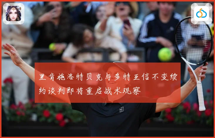 里肯施洛特贝克与多特互信不变续约谈判即将重启战术观察