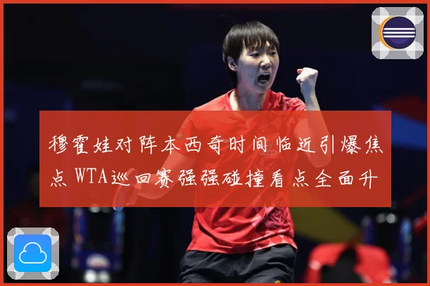 穆霍娃对阵本西奇时间临近引爆焦点 WTA巡回赛强强碰撞看点全面升级蓄势待发