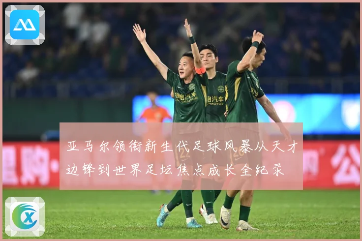 亚马尔领衔新生代足球风暴从天才边锋到世界足坛焦点成长全纪录