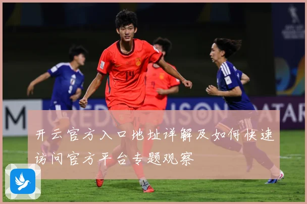 开云官方入口地址详解及如何快速访问官方平台专题观察