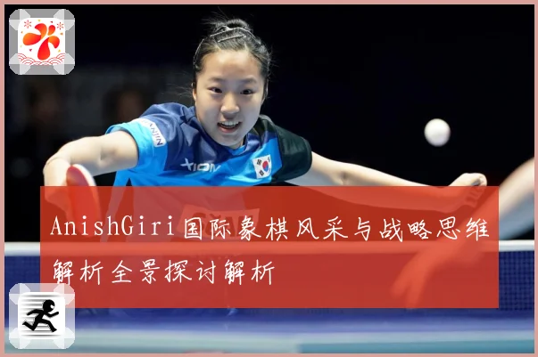 AnishGiri国际象棋风采与战略思维解析全景探讨解析