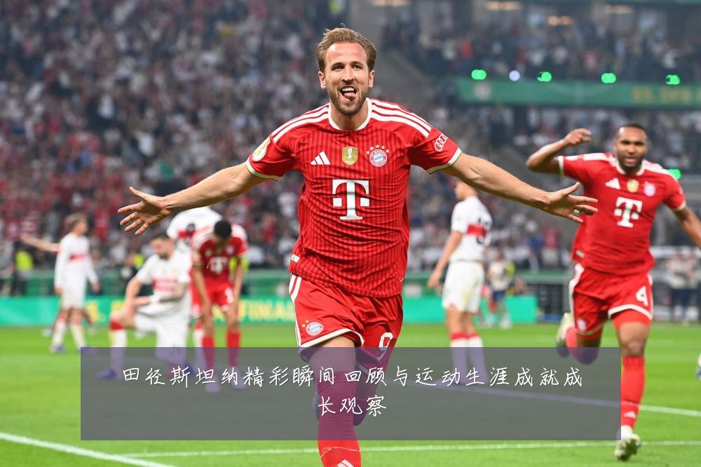 田径斯坦纳精彩瞬间回顾与运动生涯成就成长观察