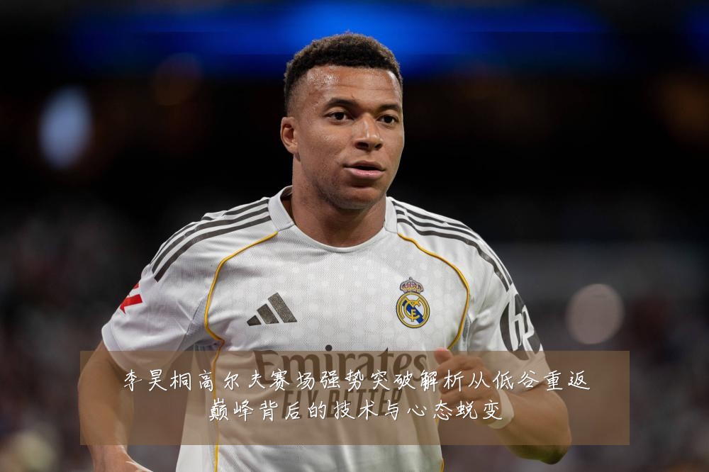 李昊桐高尔夫赛场强势突破解析从低谷重返巅峰背后的技术与心态蜕变
