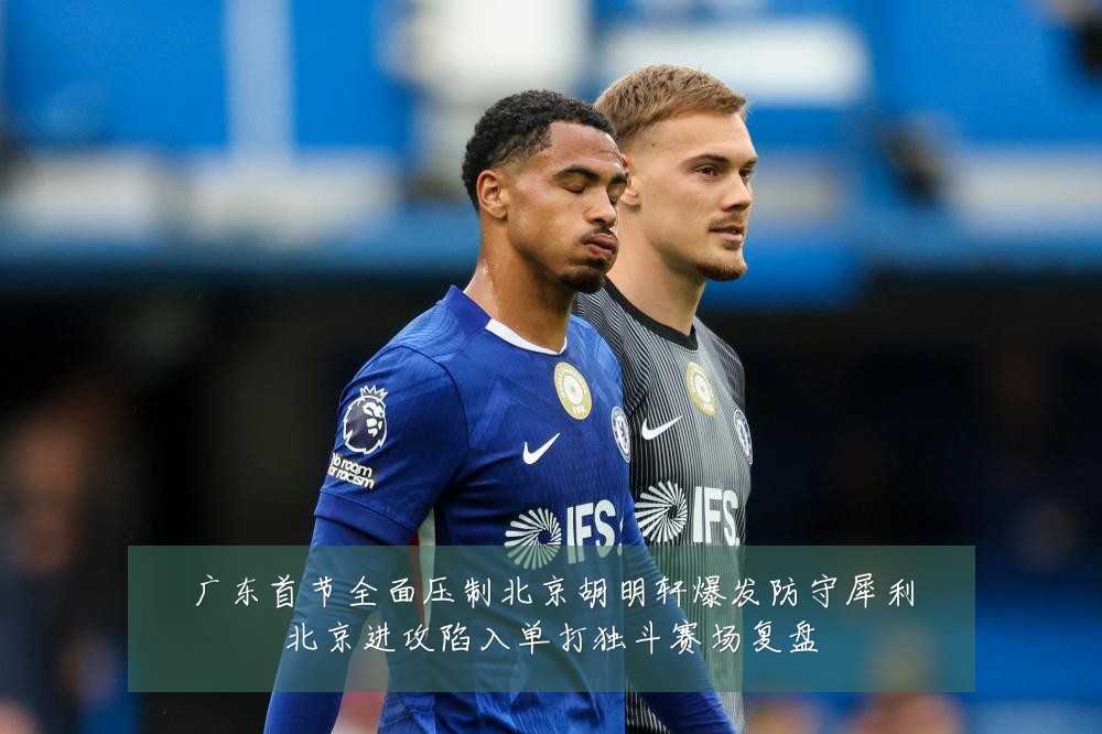 广东首节全面压制北京胡明轩爆发防守犀利北京进攻陷入单打独斗赛场复盘