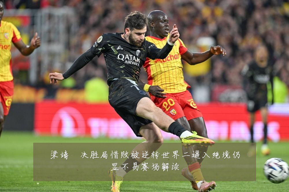梁靖崑决胜局惜败被逆转世界二逼入绝境仍显不易赛场解读