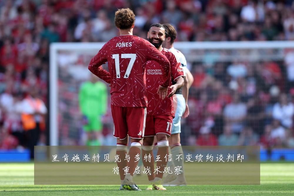 里肯施洛特贝克与多特互信不变续约谈判即将重启战术观察